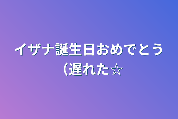 「イザナ誕生日おめでとう（遅れた☆」のメインビジュアル