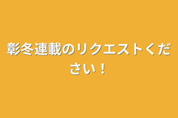 彰冬連載のリクエストください！