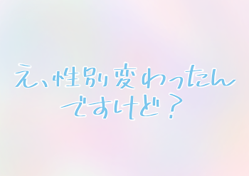 え、性別変わったんですけど？