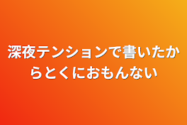 深夜テンションで書いたからとくにおもんない