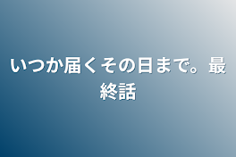 いつか届くその日まで。最終話