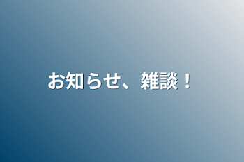 お知らせ、雑談！