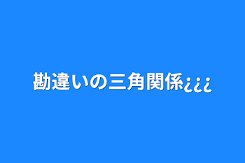 勘違いの三角関係¿¿¿