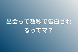 出会って数秒で告白されるってマ？