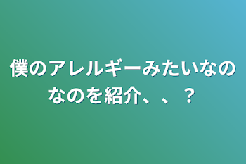 「僕のアレルギーみたいなのなのを紹介、、？」のメインビジュアル