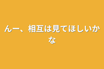 んー、相互は見てほしいかな