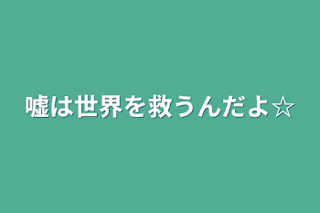 嘘は世界を救うんだよ☆