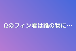 Ωのフィン君は誰の物に…