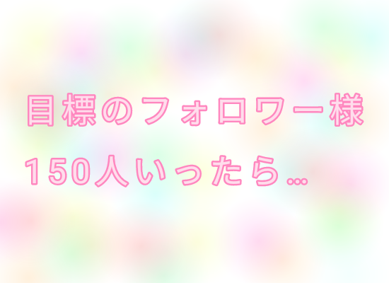 「目標のフォロワー様150人行ったら…」のメインビジュアル