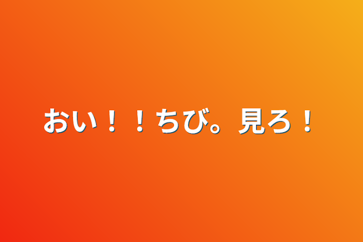 「おい！！ちび。見ろ！」のメインビジュアル