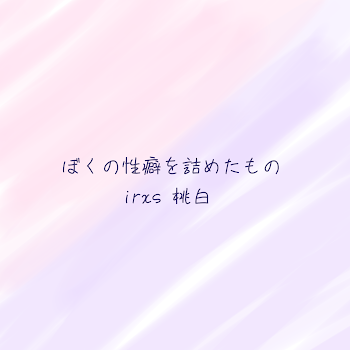 ぼくの性癖を詰めた物 irxs桃白