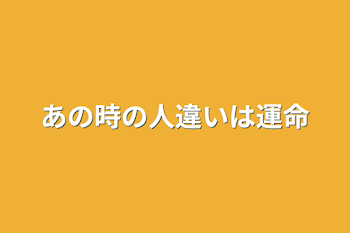 あの時の人違いは運命