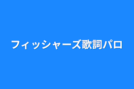 フィッシャーズ歌詞パロ