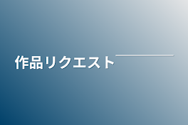 作品リクエスト￣￣￣￣