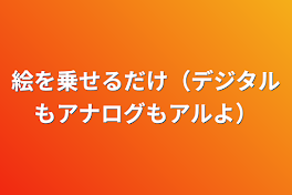 絵を乗せるだけ（デジタルもアナログもアルよ）