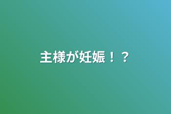 主様が妊娠⁉︎