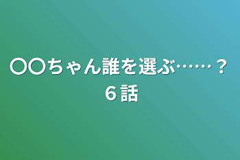 〇〇ちゃん誰を選ぶ……？６話