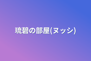 琉碧の部屋(ヌッシ)