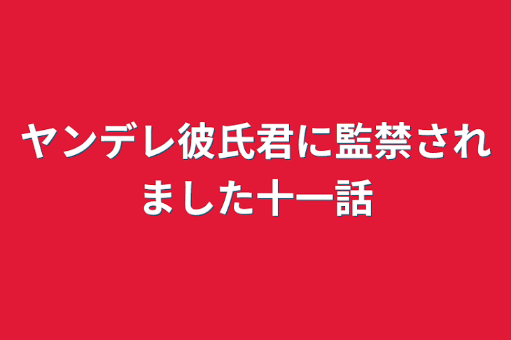 「ヤンデレ彼氏君に監禁されました十一話」のメインビジュアル