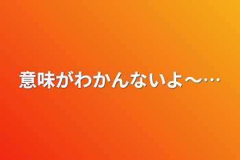 意味がわかんないよ〜…