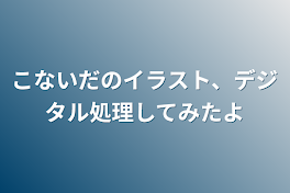 こないだのイラスト、デジタル処理してみたよ