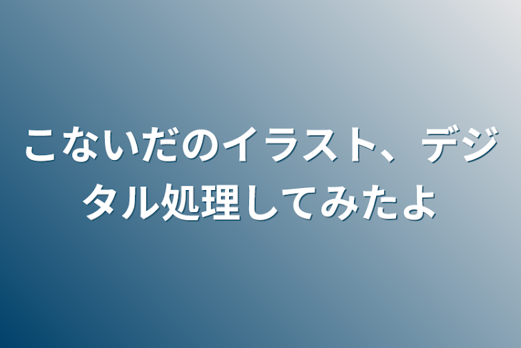 「こないだのイラスト、デジタル処理してみたよ」のメインビジュアル