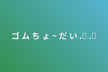 「ゴ ム ち ょ ~ だ い .ᐟ ‪.ᐟ‪」のメインビジュアル