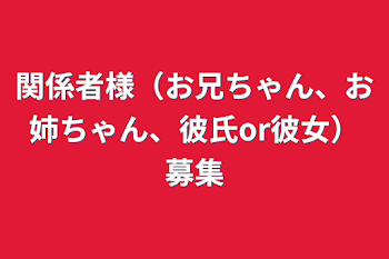 関係者様（お兄ちゃん、お姉ちゃん、彼氏or彼女）募集