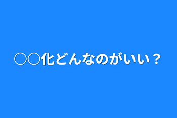 ○○化どんなのがいい？