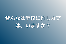 皆んなは学校に推しカプは、いますか？