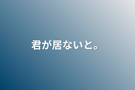 君が居ないと。