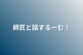 師匠と話するーむ！