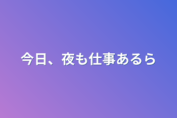 「今日、夜も仕事あるら」のメインビジュアル