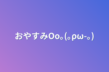 おやすみOo｡(｡ρω-｡)