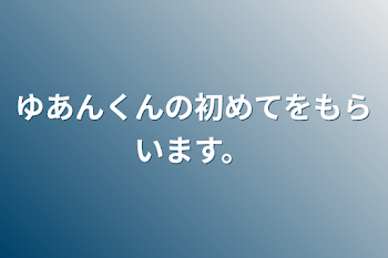 ゆあんくんの初めてをもらいます。