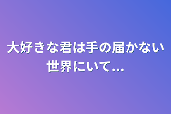 大好きな君は手の届かない世界にいて...