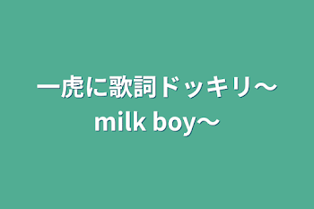 「一虎に歌詞ドッキリ～milk boy～」のメインビジュアル