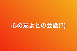 心の友よとの会話(?)