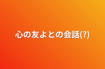 心の友よとの会話(?)