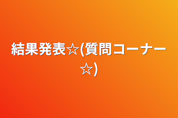 結果発表☆(質問コーナー☆)