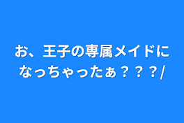 お、王子の専属メイドになっちゃったぁ？？？/