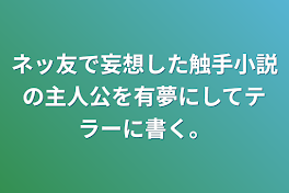 ネッ友で妄想してた触手小説の主人公を有夢にしてテラーに書く。