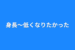 身長～低くなりたかった