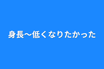 身長～低くなりたかった