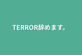 TERROR辞めます。