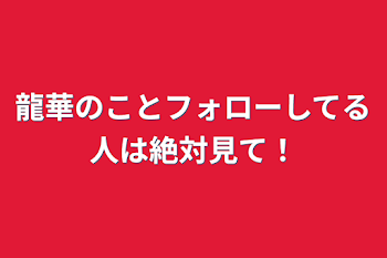 「龍華のことフォローしてる人は絶対見て！」のメインビジュアル