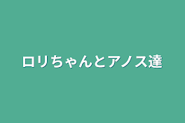 ロリちゃんとアノス達