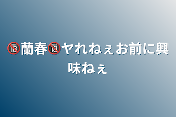 「🔞蘭春🔞ヤれねぇお前に興味ねぇ」のメインビジュアル