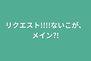 リクエスト!!!!ないこが、メイン?!