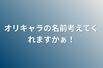 オリキャラの名前考えてくれますかぁ！